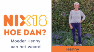Afbeelding met links het NIX18-logo en tekst moeder Henny aan het woord, en rechts een foto van Henny